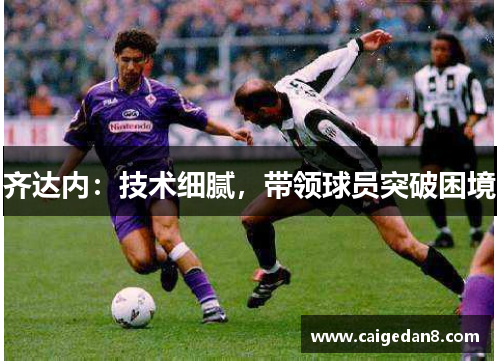 齐达内：技术细腻，带领球员突破困境