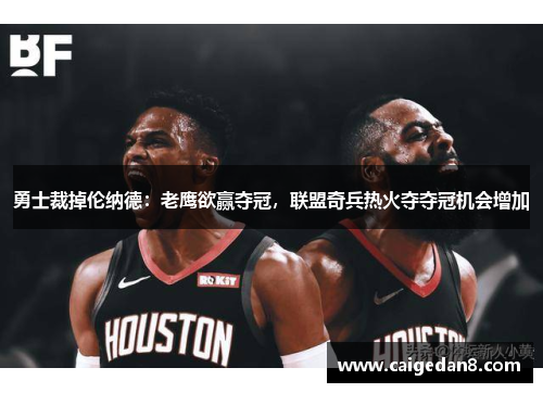 勇士裁掉伦纳德：老鹰欲赢夺冠，联盟奇兵热火夺夺冠机会增加
